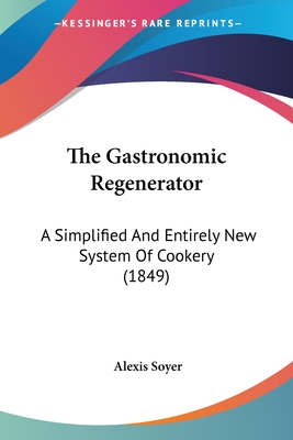 The Gastronomic Regenerator: A Simplified and Entirely New System of Cookery (1849) - Soyer, Alexis