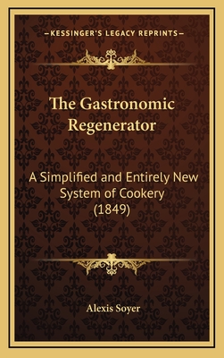 The Gastronomic Regenerator: A Simplified and Entirely New System of Cookery (1849) - Soyer, Alexis