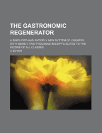 The Gastronomic Regenerator: A Simplified and Entirely New System of Cookery with Nearly Two Thousand Practical Receipts Suited to the Income of All Classes