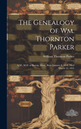 The Genealogy of Wm. Thornton Parker: A.M., M.D. of Boston, Mass., Born January 8, 1818, Died March 12, 1855