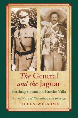 The General and the Jaguar: Pershing's Hunt for Pancho Villa: A True Story of Revolution and Revenge - Welsome, Eileen