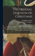 The General Delusion of Christians: Touching the Ways of God's Revealing Himself to and by the Prophets, Evinced From Scripture and Primitive Antiquity; and Many Principles of Scoffers, Atheists, Sadducees, and Wild Enthusiasts, Refuted. The Whole Adapte