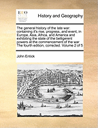 The General History of the Late War: Containing It's Rise, Progress, and Event, in Europe, Asia, Africa, and America and Exhibiting the State of the Belligerent Powers at the Commencement of the War the Fourth Edition, Corrected. Volume 2 of 5