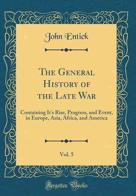 The General History of the Late War, Vol. 5: Containing It's Rise, Progress, and Event, in Europe, Asia, Africa, and America (Classic Reprint) - Entick, John