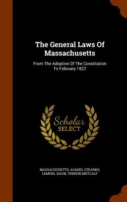 The General Laws Of Massachusetts: From The Adoption Of The Constitution To February 1822 - Massachusetts (Creator), and Stearns, Asahel, and Shaw, Lemuel