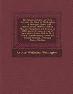 The General Orders of Field Marshal the Duke of Wellington ... in Portugal, Spain, and France, from 1809 to 1814: In the Low Countries and France in 1815; And in France, Army of Occupation, from 1816 to 1818; Comp. Alphabetically from the Several...