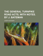 The General Turnpike Road Acts, with Notes. by J. Bateman