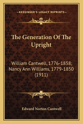 The Generation Of The Upright: William Cantwell, 1776-1858; Nancy Ann Williams, 1779-1850 (1911) - Cantwell, Edward Norton (Editor)