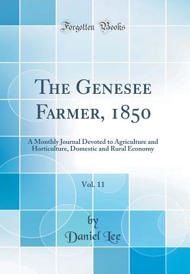 The Genesee Farmer, 1850, Vol. 11: A Monthly Journal Devoted to Agriculture and Horticulture, Domestic and Rural Economy (Classic Reprint) - Lee, Daniel, Dr.