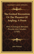 The Genteel Recreation Or The Pleasure Of Angling, A Poem: With A Dialogue Between Piscator And Corydon (1700)