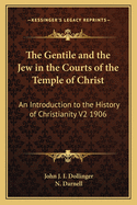 The Gentile and the Jew in the Courts of the Temple of Christ: An Introduction to the History of Christianity V2 1906