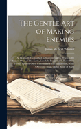 The Gentle Art of Making Enemies: As Pleasingly Exemplified in Many Instances, Wherein the Serious Ones of This Earth, Carefully Exasperated, Have Been Prettily Spurred On to Unseemliness and Indiscretion, While Overcome by an Undue Sense of Right