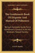 The Gentlemen's Book Of Etiquette And Manual Of Politeness: Being A Complete Guide For A Gentleman's Conduct In All His Relations Toward Society