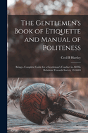 The Gentlemen's Book of Etiquette and Manual of Politeness: Being a Complete Guide for a Gentleman's Conduct in all his Relations Towards Society 1516604