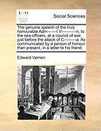The Genuine Speech of the Truly Honourable Adm-------l V-----------n, to the Sea-officers, at a Council of war, Just Before the Attack of C---------a. As Communicated by a Person of Honour Then Present, in a Letter to his Friend