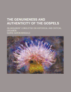 The Genuineness and Authenticity of the Gospels: An Argument Conducted on Historical and Critical Grounds