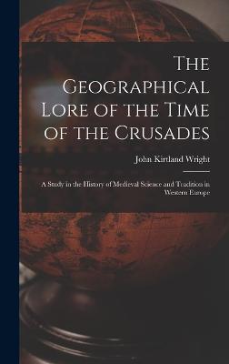 The Geographical Lore of the Time of the Crusades; a Study in the History of Medieval Science and Tradition in Western Europe - Wright, John Kirtland