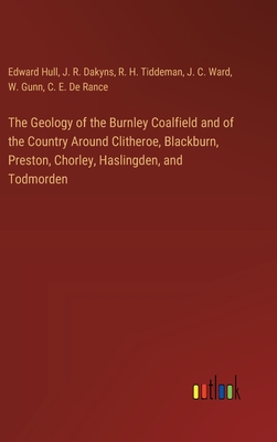 The Geology of the Burnley Coalfield and of the Country Around Clitheroe, Blackburn, Preston, Chorley, Haslingden, and Todmorden - Hull, Edward, and Dakyns, J R, and Tiddeman, R H