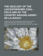 The Geology of the Leicestershire Coal-Field and of the Country Around Ashby-de-La-Zouch