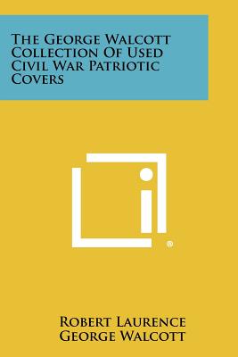 The George Walcott Collection Of Used Civil War Patriotic Covers - Laurence, Robert (Editor), and Walcott, George, and Phillips, Charles J