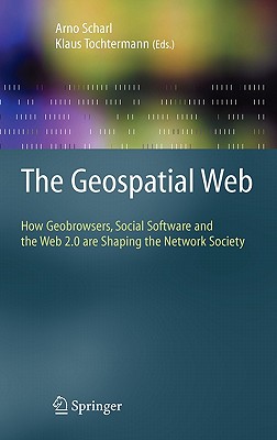 The Geospatial Web: How Geobrowsers, Social Software and the Web 2.0 Are Shaping the Network Society - Scharl, Arno (Editor), and Tochtermann, Klaus (Editor)