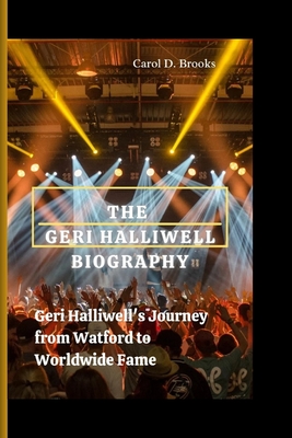 The Geri Halliwell Biography: Geri Halliwell's Journey from Watford to Worldwide Fame - D Brooks, Carol