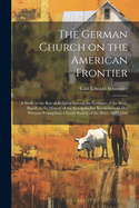 The German Church on the American Frontier: a Study in the Rise of Religion Among the Germans of the West, Based on the History of the Evangelischer Kirchenverein Des Westens (Evangelical Church Society of the West) 1840-1866