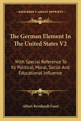 The German Element In The United States V2: With Special Reference To Its Political, Moral, Social And Educational Influence - Faust, Albert Bernhardt