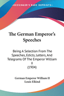 The German Emperor's Speeches: Being A Selection From The Speeches, Edicts, Letters, And Telegrams Of The Emperor William II (1904)