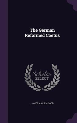 The German Reformed Coetus - Good, James 1850-1924