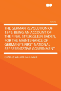 The German Revolution of 1849; Being an Account of the Final Struggle, in Baden, for the Maintenance of Germany's First National Representative Government