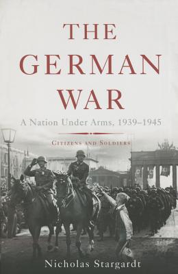 The German War: A Nation Under Arms, 1939-1945 - Stargardt, Nicholas