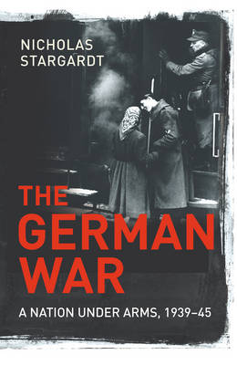 The German War: A Nation Under Arms, 1939-45 - Stargardt, Nicholas