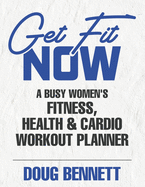 The GET FIT NOW: The Busy Women's Fitness, Health & Cardio Workout Planner