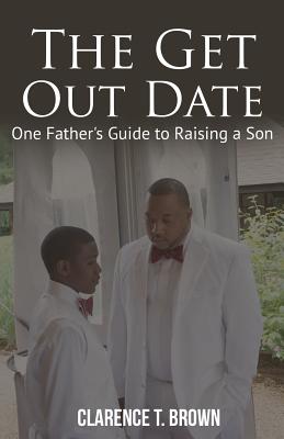 The Get Out Date: One Father's Guide to Raising a Son - Brown III, Clarence T (Foreword by), and Brown, Clarence T