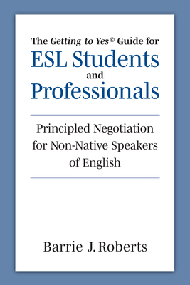 The Getting to Yes Guide for ESL Students and Professionals: Principled Negotiation for Non-Native Speakers of English - Roberts, Barrie J