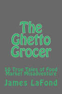 The Ghetto Grocer: 50 True Tales of Food Market Misadventure