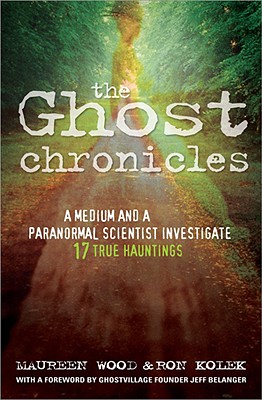 The Ghost Chronicles: A Medium and a Paranormal Scientist Investigate 17 True Hauntings - Wood, Maureen, and Kolek, Ron