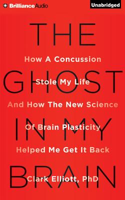 The Ghost in My Brain: How a Concussion Stole My Life and How the New Science of Brain Plasticity Helped Me Get It Back - Elliott, Clark, PH.D., and Morey, Arthur (Read by)