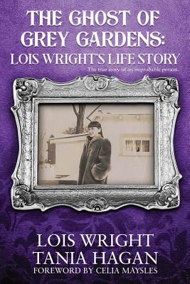 The Ghost of Grey Gardens: Lois Wright's Life Story: The True Story of an Improbable Person - Hagan, Tania, and Maysles, Celia (Foreword by), and Wright, Lois