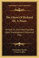 The Ghost Of Richard III, A Poem: Printed In 1614 And Founded Upon Shakespeare's Historical Play