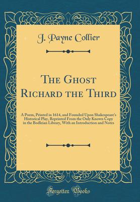 The Ghost Richard the Third: A Poem, Printed in 1614, and Founded Upon Shakespeare's Historical Play, Reprinted from the Only Known Copy in the Bodleian Library, with an Introduction and Notes (Classic Reprint) - Collier, J Payne