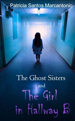 The Ghost Sisters and the Girl in Hallway B - Marcantonio, Patricia Santos
