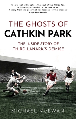 The Ghosts of Cathkin Park: The Inside Story of Third Lanark's Demise - McEwan, Michael