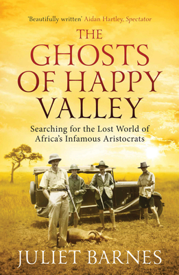 The Ghosts of Happy Valley: Searching for the Lost World of Africa's Infamous Aristocrats - Barnes, Juliet
