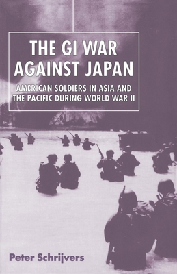 The GI War Against Japan: American Soldiers in Asia and the Pacific During World War II - Schrijvers, Peter, PH.D.