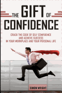 The Gift of Confidence: Crack the Code of Self Confidence and Achieve Success in Your Workplace and Your Personal Life