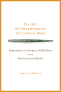 The Gift of Correspondence in Classical Rome: Friendship in Cicero's AD Familiares and Seneca's Moral Epistles