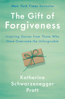 The Gift of Forgiveness: Inspiring Stories from Those Who Have Overcome the Unforgivable - Schwarzenegger, Katherine