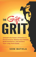 The Gift of Grit: Unleash the Power of Passion & Perseverance, Rewire Your Beliefs, Build Resilience, and Achieve Your Long-Term Goals